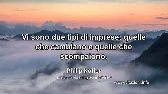 “Vi sono due tipi di imprese: quelle che cambiano e quelle che scompaiono.”