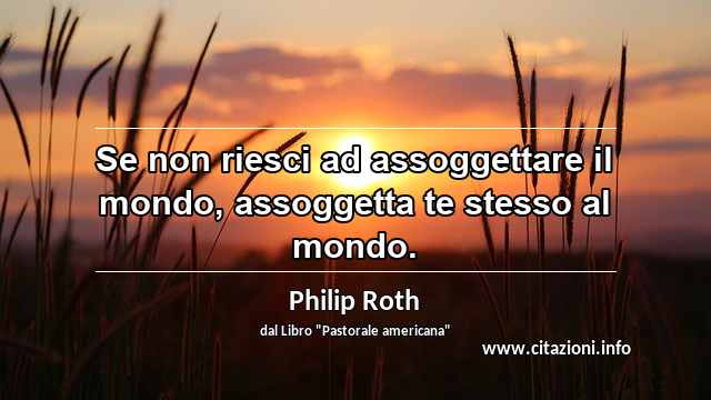 “Se non riesci ad assoggettare il mondo, assoggetta te stesso al mondo.”