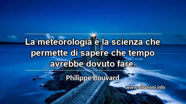 “La meteorologia è la scienza che permette di sapere che tempo avrebbe dovuto fare.”