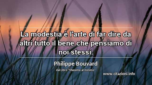“La modestia è l'arte di far dire da altri tutto il bene che pensiamo di noi stessi.”