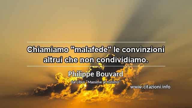 Chiamiamo "malafede" le convinzioni altrui che non condividiamo.