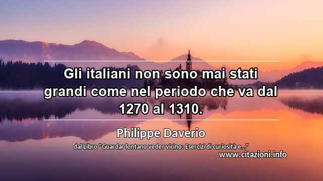 “Gli italiani non sono mai stati grandi come nel periodo che va dal 1270 al 1310.”