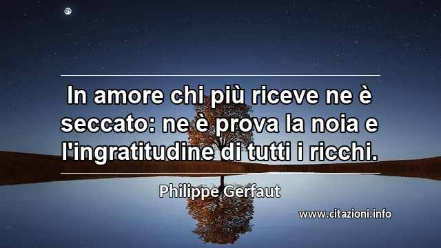 “In amore chi più riceve ne è seccato: ne è prova la noia e l'ingratitudine di tutti i ricchi.”