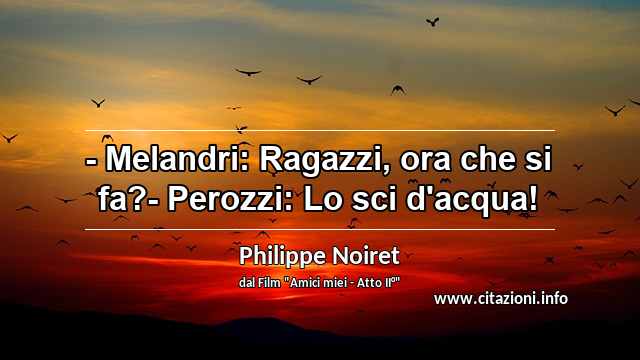 “- Melandri: Ragazzi, ora che si fa?- Perozzi: Lo sci d'acqua!”