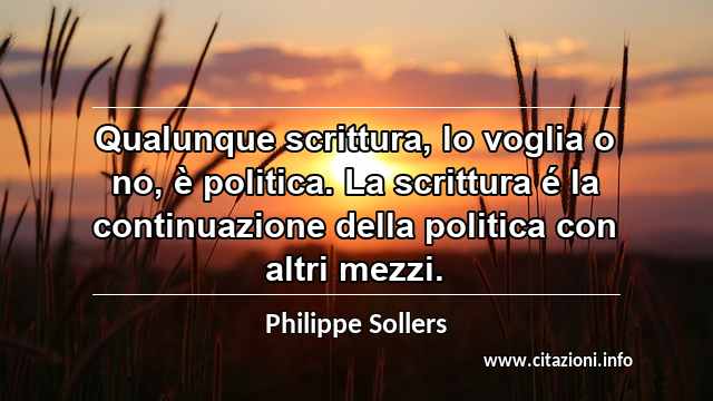 “Qualunque scrittura, lo voglia o no, è politica. La scrittura é la continuazione della politica con altri mezzi.”