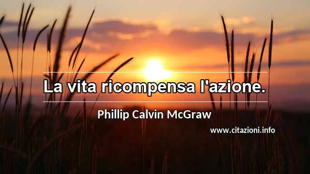 “La vita ricompensa l'azione.”