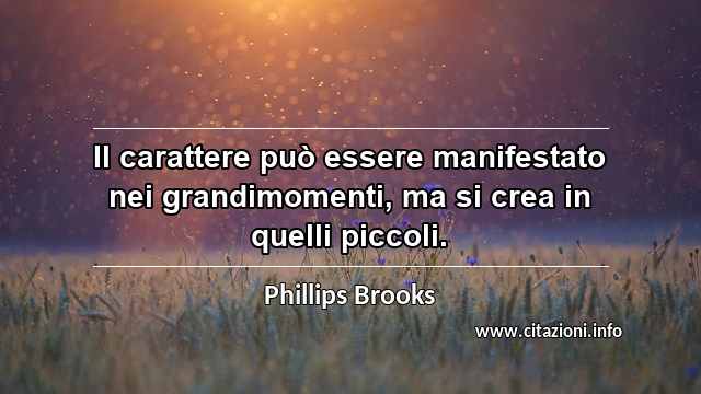 “Il carattere può essere manifestato nei grandimomenti, ma si crea in quelli piccoli.”