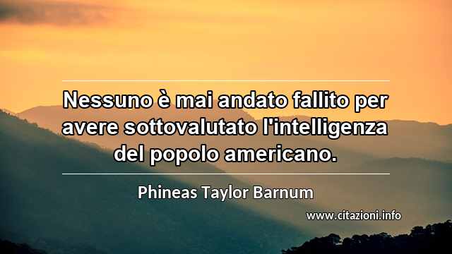 “Nessuno è mai andato fallito per avere sottovalutato l'intelligenza del popolo americano.”