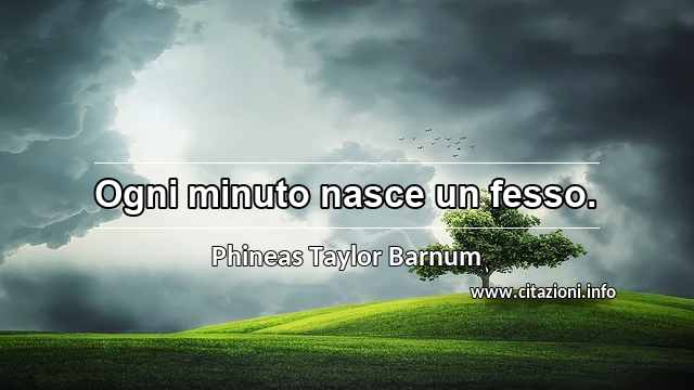 “Ogni minuto nasce un fesso.”