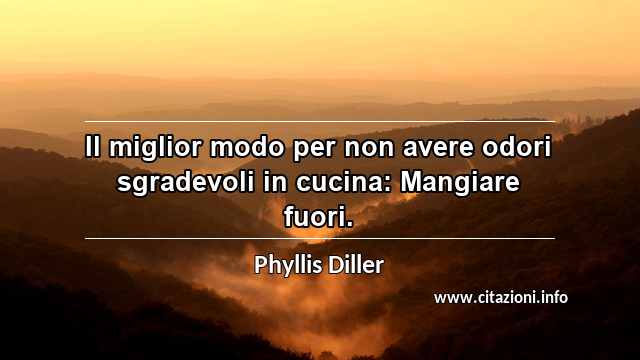 “Il miglior modo per non avere odori sgradevoli in cucina: Mangiare fuori.”