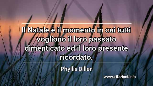 “Il Natale è il momento in cui tutti vogliono il loro passato dimenticato ed il loro presente ricordato.”