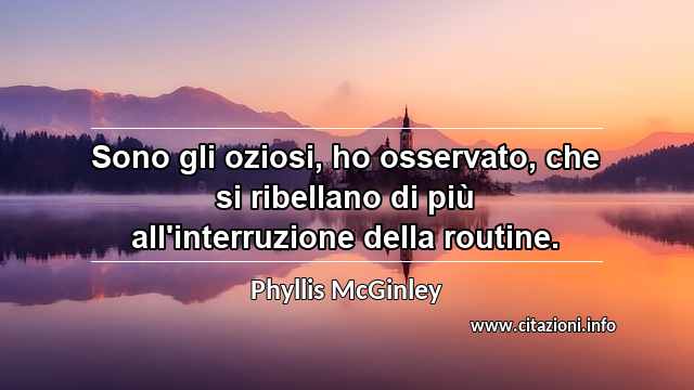 “Sono gli oziosi, ho osservato, che si ribellano di più all'interruzione della routine.”