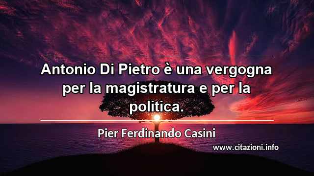 “Antonio Di Pietro è una vergogna per la magistratura e per la politica.”