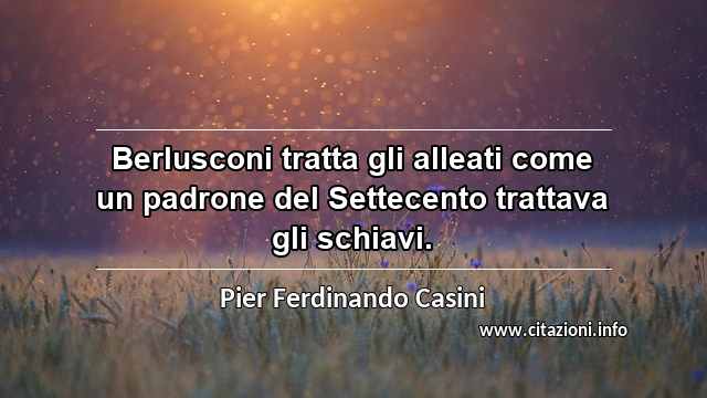 “Berlusconi tratta gli alleati come un padrone del Settecento trattava gli schiavi.”