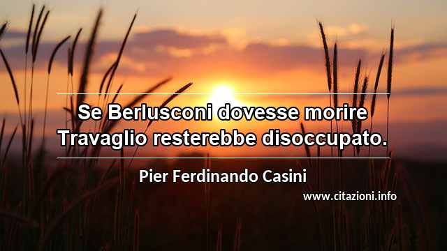 “Se Berlusconi dovesse morire Travaglio resterebbe disoccupato.”
