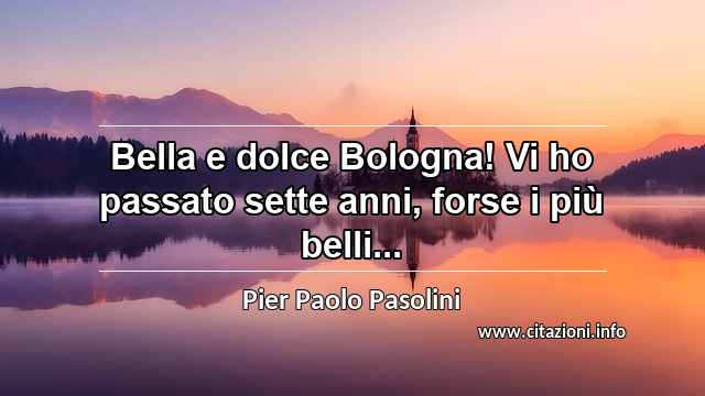 “Bella e dolce Bologna! Vi ho passato sette anni, forse i più belli...”