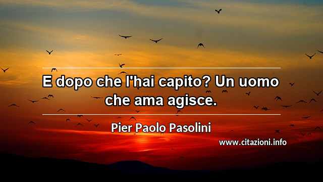 “E dopo che l'hai capito? Un uomo che ama agisce.”