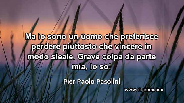 “Ma io sono un uomo che preferisce perdere piuttosto che vincere in modo sleale. Grave colpa da parte mia, lo so!”