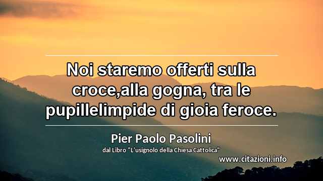 “Noi staremo offerti sulla croce,alla gogna, tra le pupillelimpide di gioia feroce.”