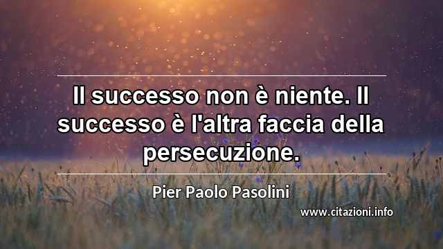 “Il successo non è niente. Il successo è l'altra faccia della persecuzione.”
