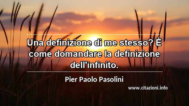 “Una definizione di me stesso? È come domandare la definizione dell'infinito.”