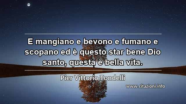 “E mangiano e bevono e fumano e scopano ed è questo star bene Dio santo, questa è bella vita.”
