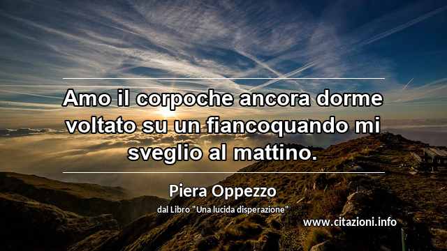 “Amo il corpoche ancora dorme voltato su un fiancoquando mi sveglio al mattino.”
