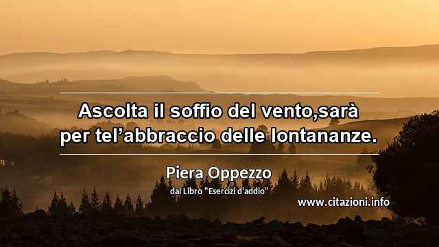 “Ascolta il soffio del vento,sarà per tel’abbraccio delle lontananze.”