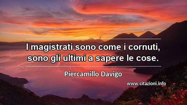 “I magistrati sono come i cornuti, sono gli ultimi a sapere le cose.”
