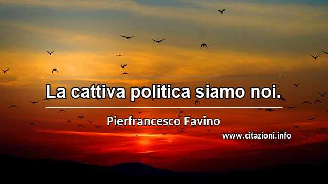 “La cattiva politica siamo noi.”