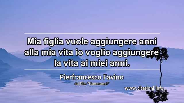 “Mia figlia vuole aggiungere anni alla mia vita io voglio aggiungere la vita ai miei anni.”