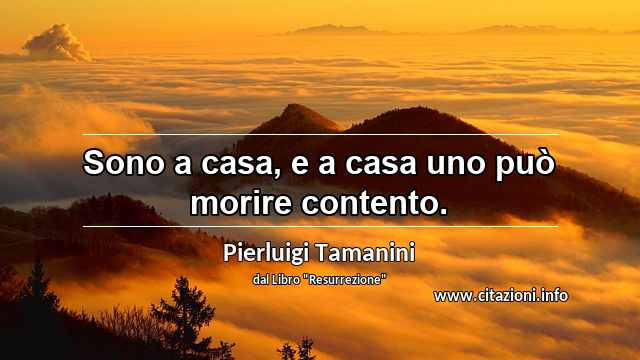 “Sono a casa, e a casa uno può morire contento.”