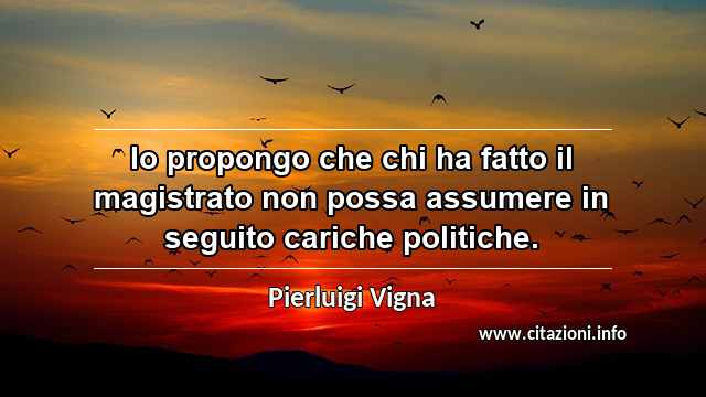“Io propongo che chi ha fatto il magistrato non possa assumere in seguito cariche politiche.”