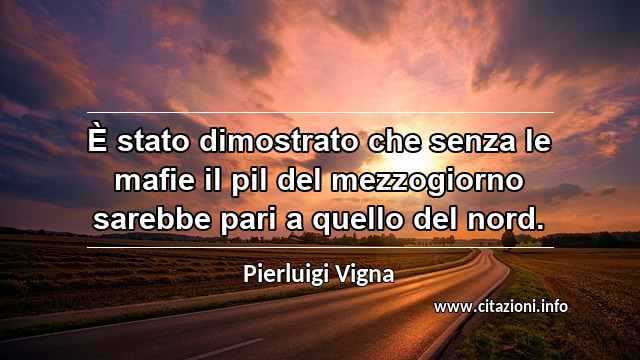 “È stato dimostrato che senza le mafie il pil del mezzogiorno sarebbe pari a quello del nord.”