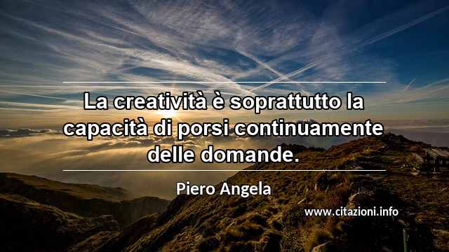 “La creatività è soprattutto la capacità di porsi continuamente delle domande.”