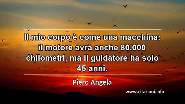 “Il mio corpo è come una macchina: il motore avrà anche 80.000 chilometri, ma il guidatore ha solo 45 anni.”
