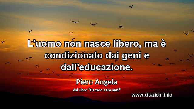 “L'uomo non nasce libero, ma è condizionato dai geni e dall'educazione.”