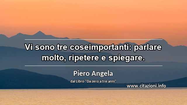 “Vi sono tre coseimportanti: parlare molto, ripetere e spiegare.”