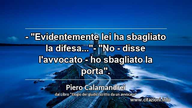 - "Evidentemente lei ha sbagliato la difesa..."- "No - disse l'avvocato - ho sbagliato la porta".