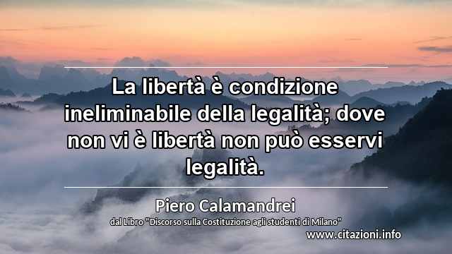 “La libertà è condizione ineliminabile della legalità; dove non vi è libertà non può esservi legalità.”