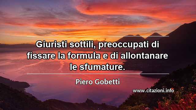 “Giuristi sottili, preoccupati di fissare la formula e di allontanare le sfumature.”
