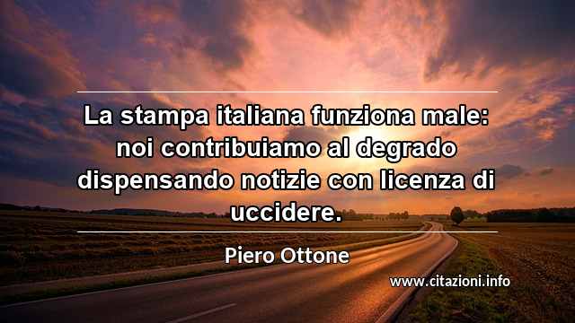 “La stampa italiana funziona male: noi contribuiamo al degrado dispensando notizie con licenza di uccidere.”