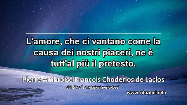 “L'amore, che ci vantano come la causa dei nostri piaceri, ne è tutt'al più il pretesto.”