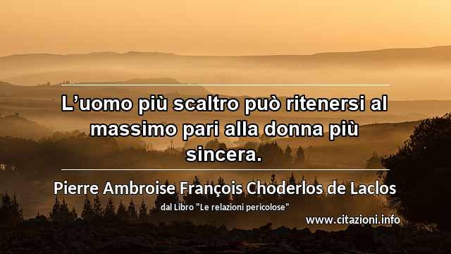 “L’uomo più scaltro può ritenersi al massimo pari alla donna più sincera.”