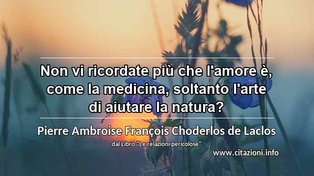 “Non vi ricordate più che l'amore è, come la medicina, soltanto l'arte di aiutare la natura?”