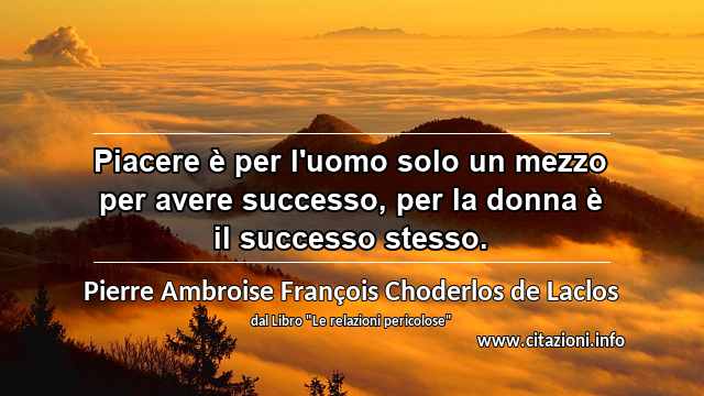 “Piacere è per l'uomo solo un mezzo per avere successo, per la donna è il successo stesso.”