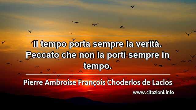 “Il tempo porta sempre la verità. Peccato che non la porti sempre in tempo.”