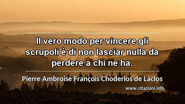 “Il vero modo per vincere gli scrupoli è di non lasciar nulla da perdere a chi ne ha.”