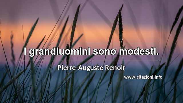 “I grandiuomini sono modesti.”