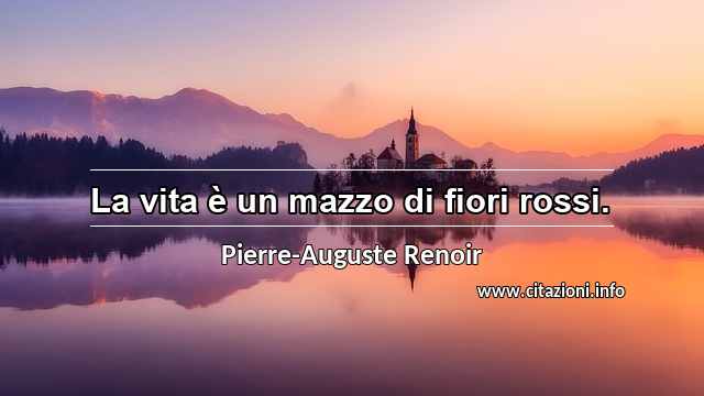 “La vita è un mazzo di fiori rossi.”